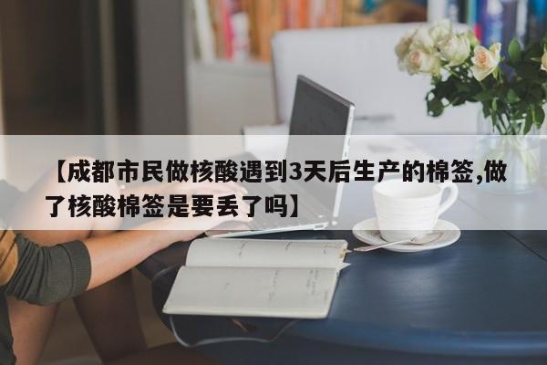 【成都市民做核酸遇到3天后生产的棉签,做了核酸棉签是要丢了吗】