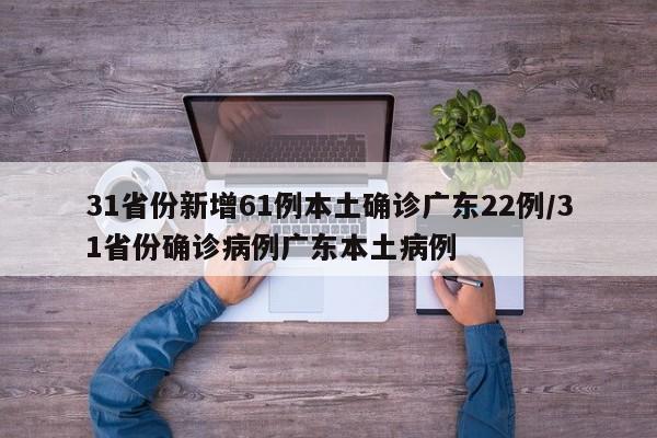31省份新增61例本土确诊广东22例/31省份确诊病例广东本土病例