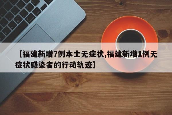 【福建新增7例本土无症状,福建新增1例无症状感染者的行动轨迹】