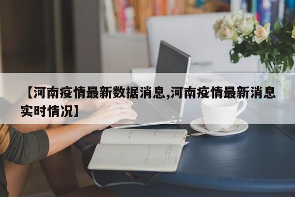 【河南疫情最新数据消息,河南疫情最新消息实时情况】