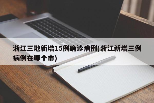 浙江三地新增15例确诊病例(浙江新增三例病例在哪个市)