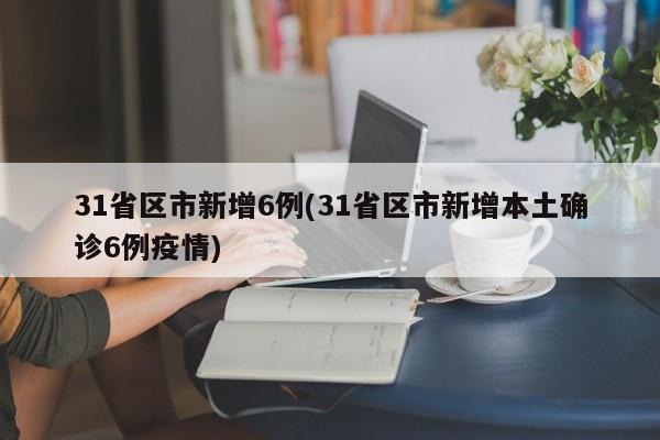 31省区市新增6例(31省区市新增本土确诊6例疫情)
