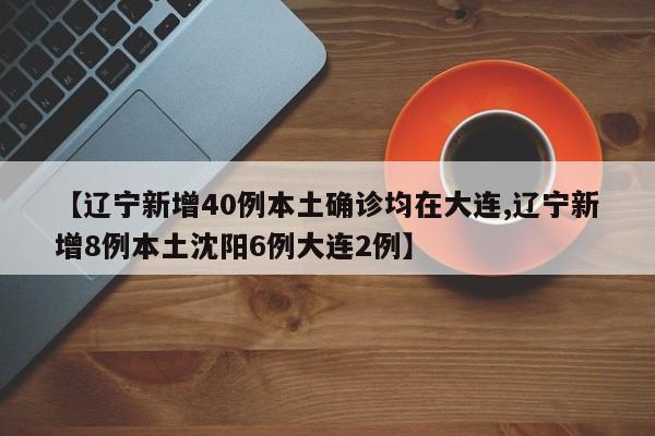 【辽宁新增40例本土确诊均在大连,辽宁新增8例本土沈阳6例大连2例】