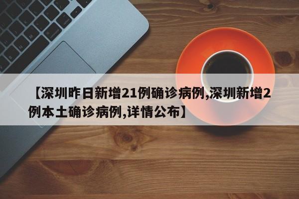 【深圳昨日新增21例确诊病例,深圳新增2例本土确诊病例,详情公布】