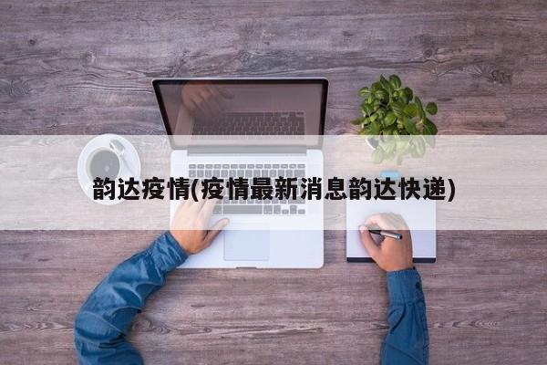 韵达疫情(疫情最新消息韵达快递)