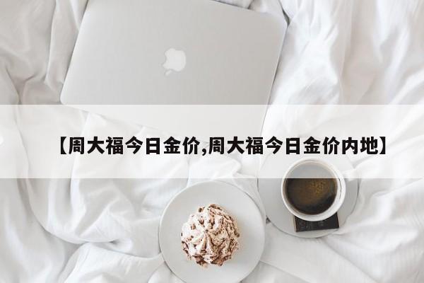 【周大福今日金价,周大福今日金价内地】