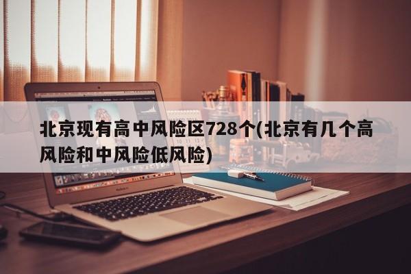 北京现有高中风险区728个(北京有几个高风险和中风险低风险)