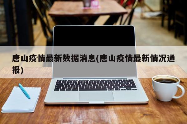 唐山疫情最新数据消息(唐山疫情最新情况通报)