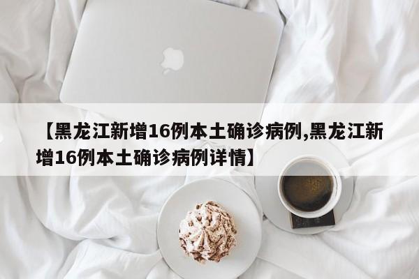 【黑龙江新增16例本土确诊病例,黑龙江新增16例本土确诊病例详情】
