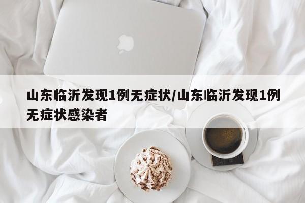 山东临沂发现1例无症状/山东临沂发现1例无症状感染者