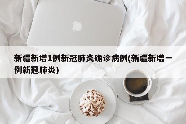 新疆新增1例新冠肺炎确诊病例(新疆新增一例新冠肺炎)