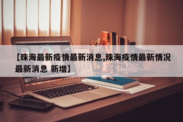【珠海最新疫情最新消息,珠海疫情最新情况 最新消息 新增】