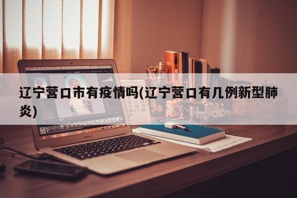 辽宁营口市有疫情吗(辽宁营口有几例新型肺炎)