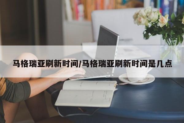 马格瑞亚刷新时间/马格瑞亚刷新时间是几点
