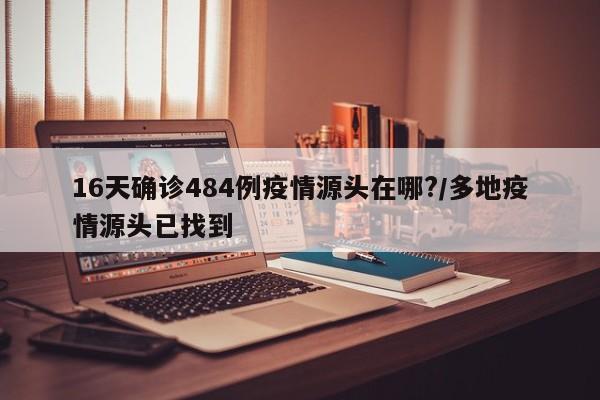 16天确诊484例疫情源头在哪?/多地疫情源头已找到
