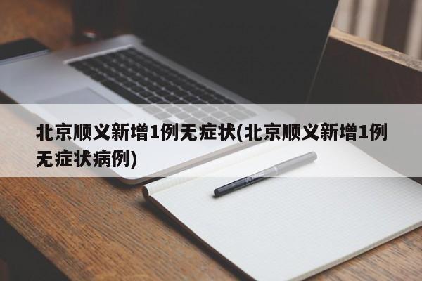 北京顺义新增1例无症状(北京顺义新增1例无症状病例)
