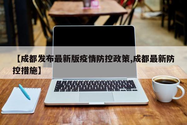 【成都发布最新版疫情防控政策,成都最新防控措施】