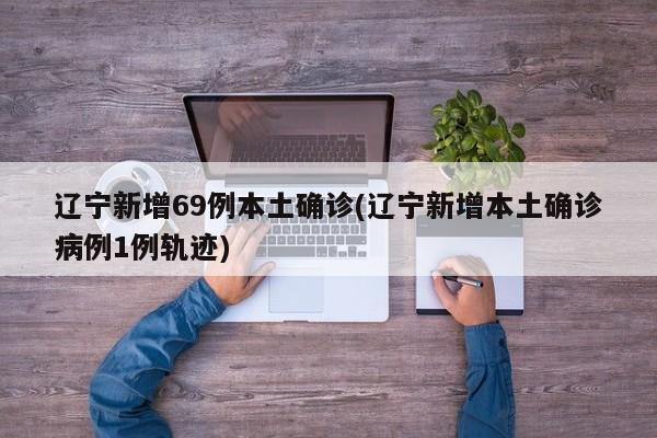 辽宁新增69例本土确诊(辽宁新增本土确诊病例1例轨迹)