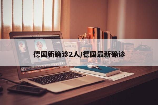 德国新确诊2人/德国最新确诊