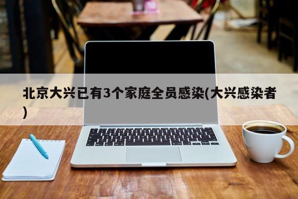 北京大兴已有3个家庭全员感染(大兴感染者)