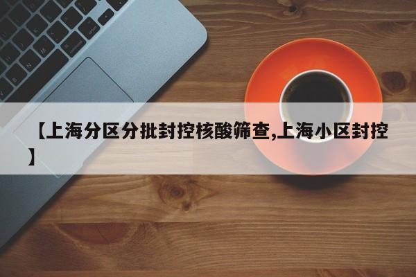 【上海分区分批封控核酸筛查,上海小区封控】