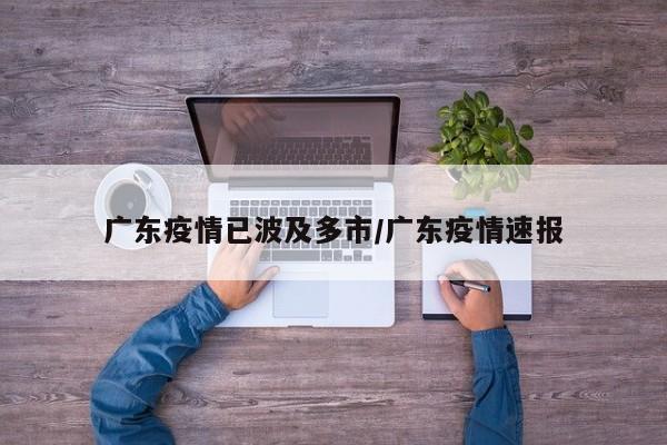 广东疫情已波及多市/广东疫情速报