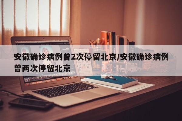 安徽确诊病例曾2次停留北京/安徽确诊病例曾两次停留北京