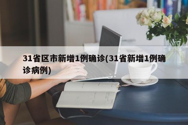 31省区市新增1例确诊(31省新增1例确诊病例)