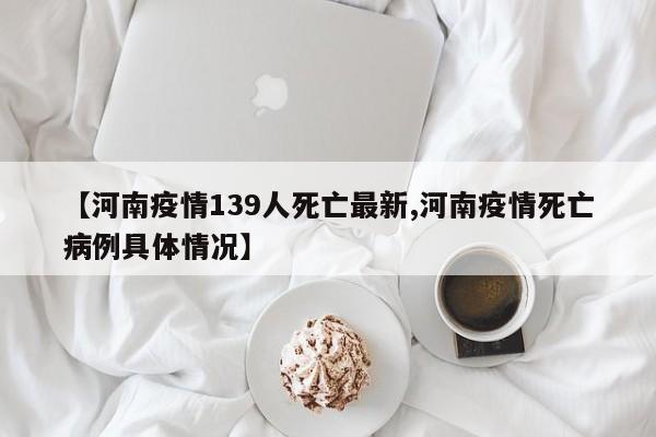 【河南疫情139人死亡最新,河南疫情死亡病例具体情况】