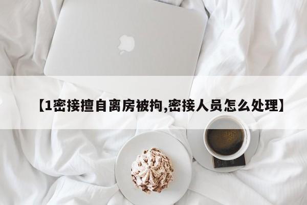 【1密接擅自离房被拘,密接人员怎么处理】