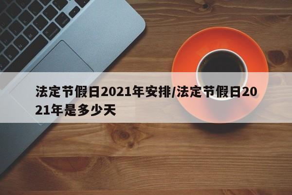 法定节假日2021年安排/法定节假日2021年是多少天