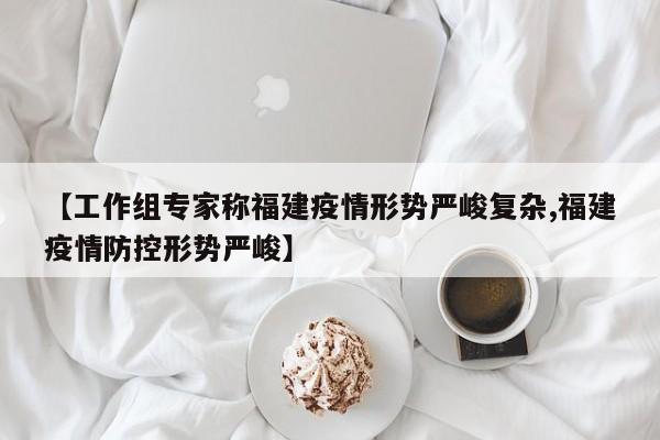 【工作组专家称福建疫情形势严峻复杂,福建疫情防控形势严峻】