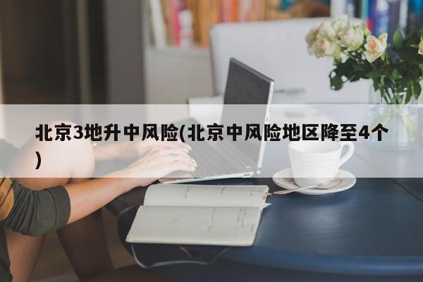 北京3地升中风险(北京中风险地区降至4个)