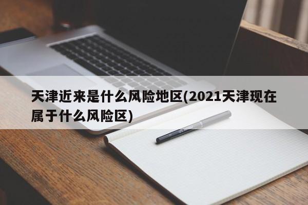 天津近来是什么风险地区(2021天津现在属于什么风险区)