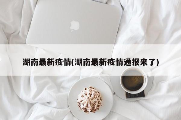 湖南最新疫情(湖南最新疫情通报来了)