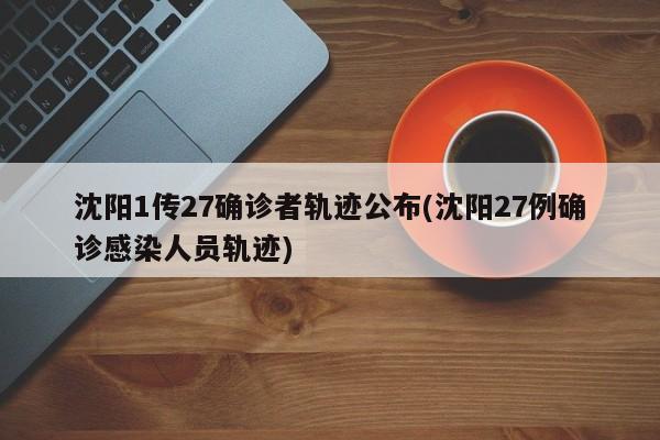 沈阳1传27确诊者轨迹公布(沈阳27例确诊感染人员轨迹)