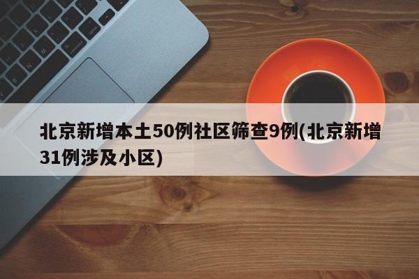 北京新增本土50例社区筛查9例(北京新增31例涉及小区)