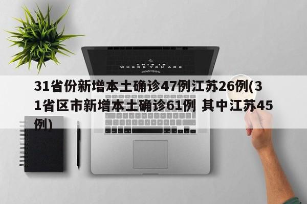 31省份新增本土确诊47例江苏26例(31省区市新增本土确诊61例 其中江苏45例)