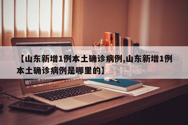 【山东新增1例本土确诊病例,山东新增1例本土确诊病例是哪里的】