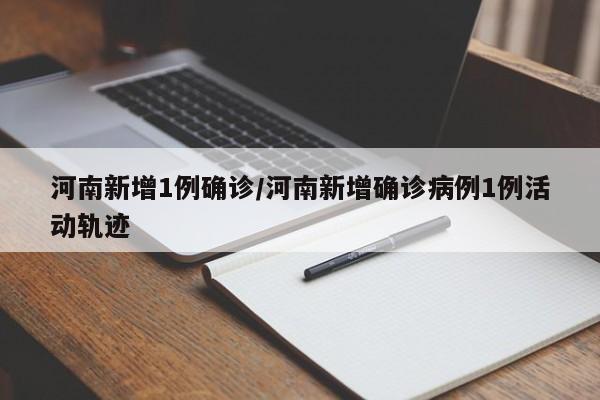 河南新增1例确诊/河南新增确诊病例1例活动轨迹