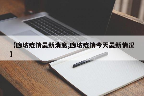 【廊坊疫情最新消息,廊坊疫情今天最新情况】