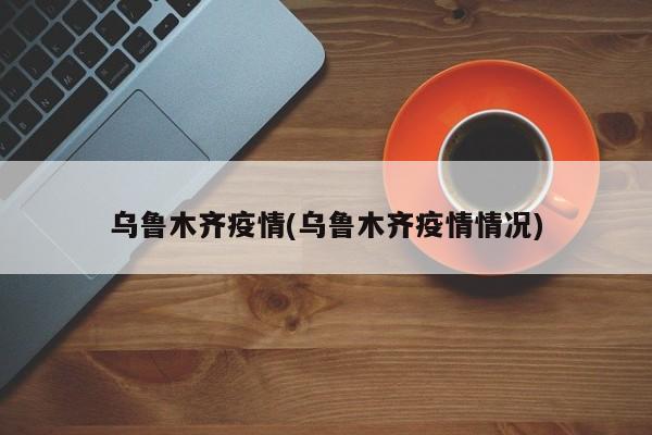 乌鲁木齐疫情(乌鲁木齐疫情情况)
