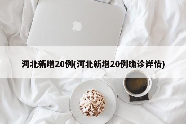 河北新增20例(河北新增20例确诊详情)