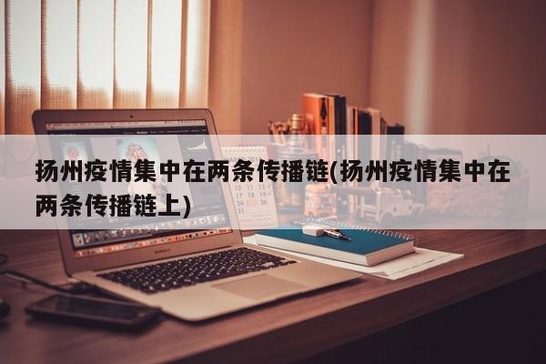 扬州疫情集中在两条传播链(扬州疫情集中在两条传播链上)