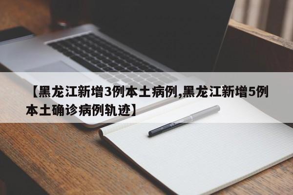 【黑龙江新增3例本土病例,黑龙江新增5例本土确诊病例轨迹】