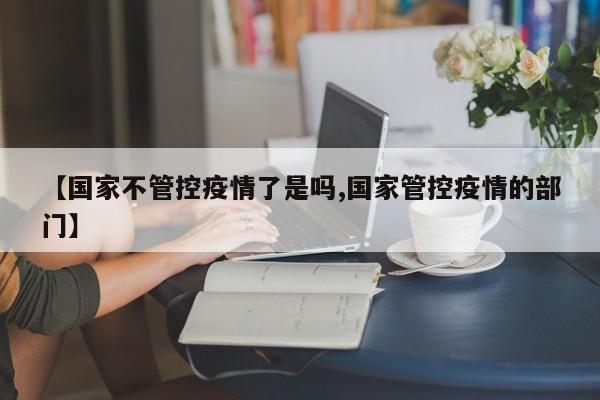 【国家不管控疫情了是吗,国家管控疫情的部门】