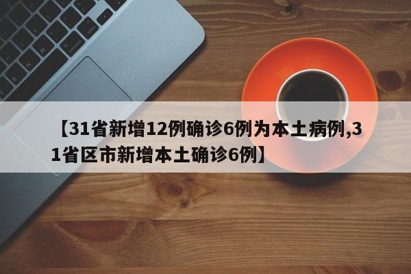 【31省新增12例确诊6例为本土病例,31省区市新增本土确诊6例】