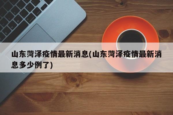 山东菏泽疫情最新消息(山东菏泽疫情最新消息多少例了)