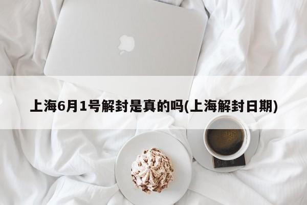 上海6月1号解封是真的吗(上海解封日期)