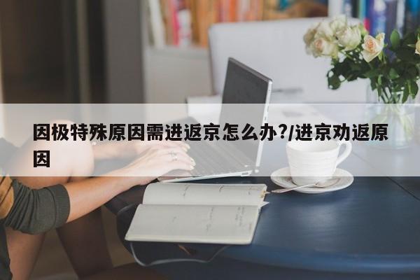 因极特殊原因需进返京怎么办?/进京劝返原因
